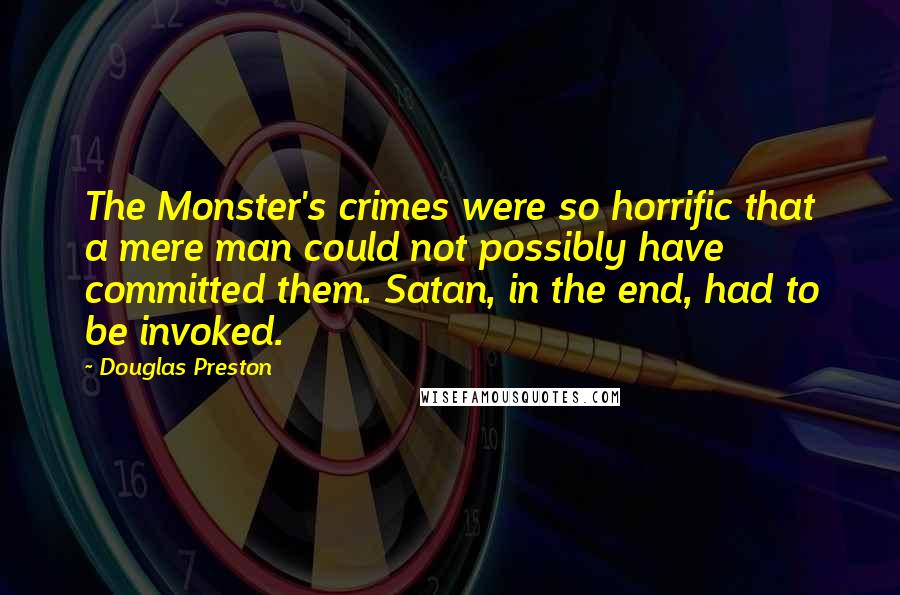 Douglas Preston Quotes: The Monster's crimes were so horrific that a mere man could not possibly have committed them. Satan, in the end, had to be invoked.