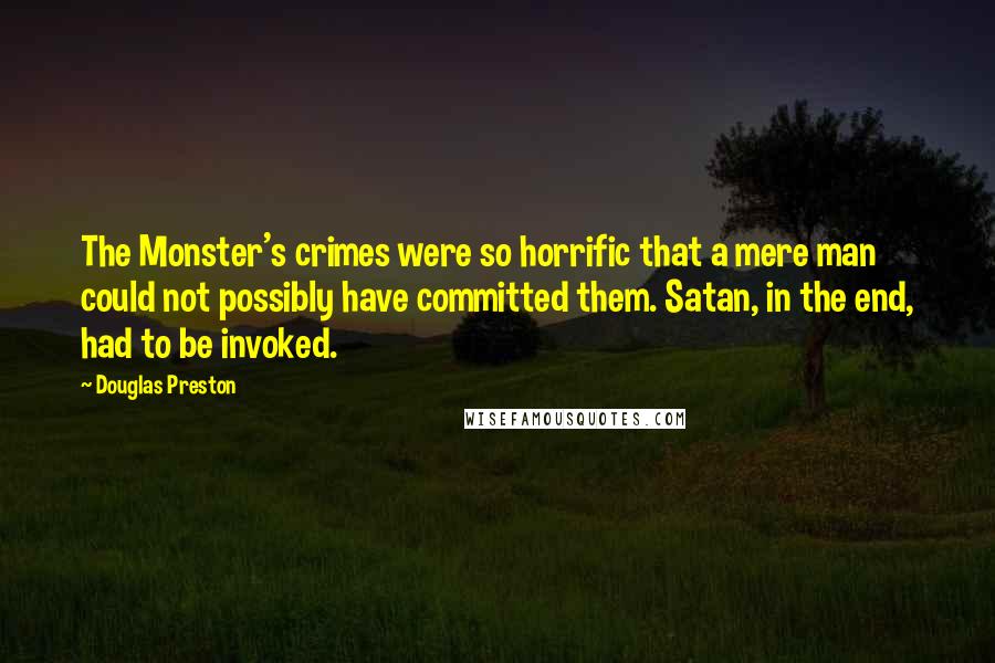 Douglas Preston Quotes: The Monster's crimes were so horrific that a mere man could not possibly have committed them. Satan, in the end, had to be invoked.