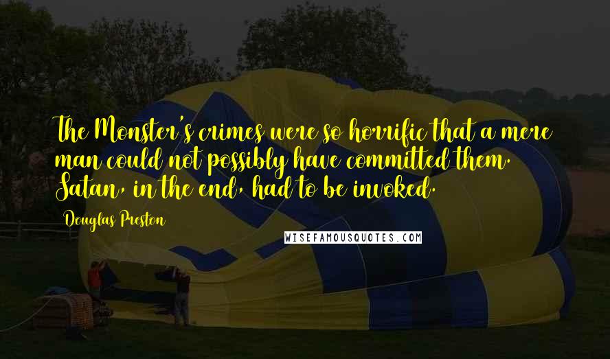 Douglas Preston Quotes: The Monster's crimes were so horrific that a mere man could not possibly have committed them. Satan, in the end, had to be invoked.