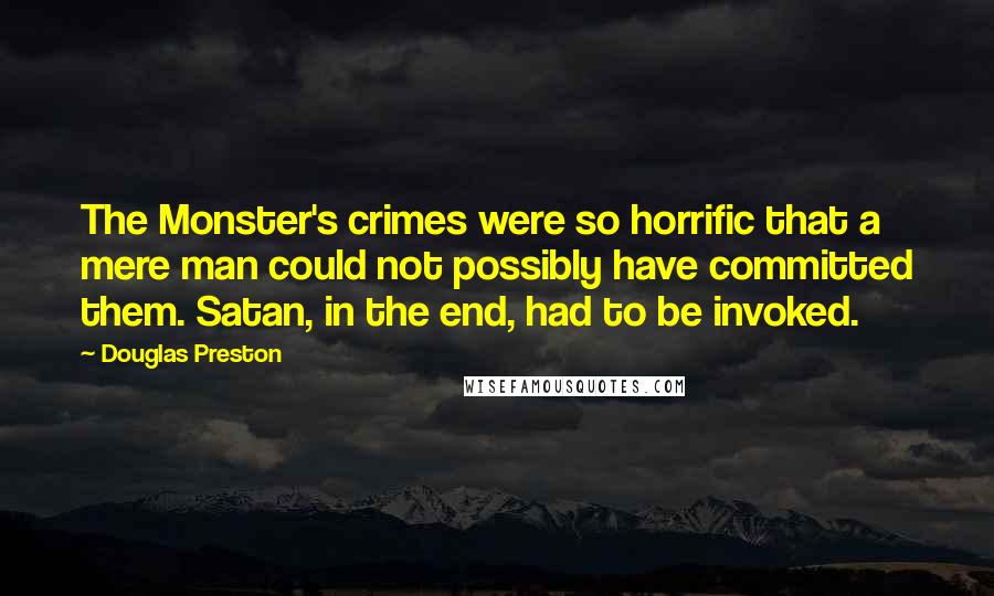 Douglas Preston Quotes: The Monster's crimes were so horrific that a mere man could not possibly have committed them. Satan, in the end, had to be invoked.