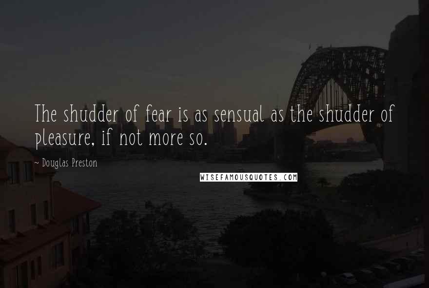 Douglas Preston Quotes: The shudder of fear is as sensual as the shudder of pleasure, if not more so.