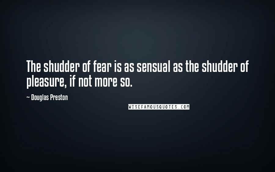 Douglas Preston Quotes: The shudder of fear is as sensual as the shudder of pleasure, if not more so.