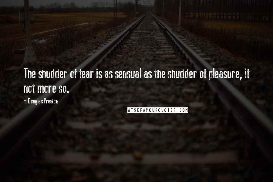 Douglas Preston Quotes: The shudder of fear is as sensual as the shudder of pleasure, if not more so.