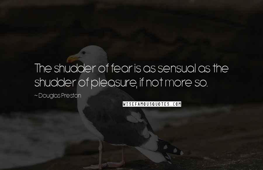 Douglas Preston Quotes: The shudder of fear is as sensual as the shudder of pleasure, if not more so.