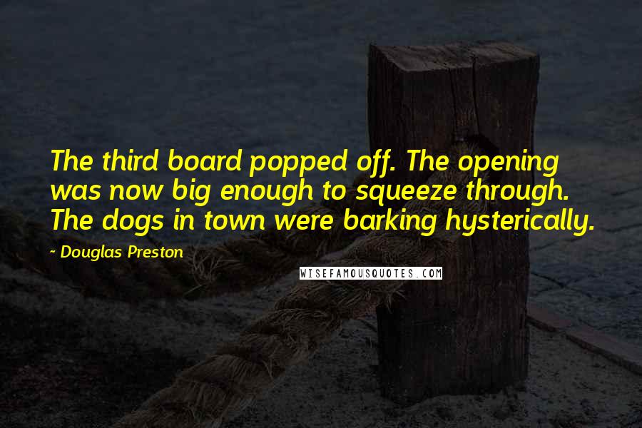 Douglas Preston Quotes: The third board popped off. The opening was now big enough to squeeze through. The dogs in town were barking hysterically.