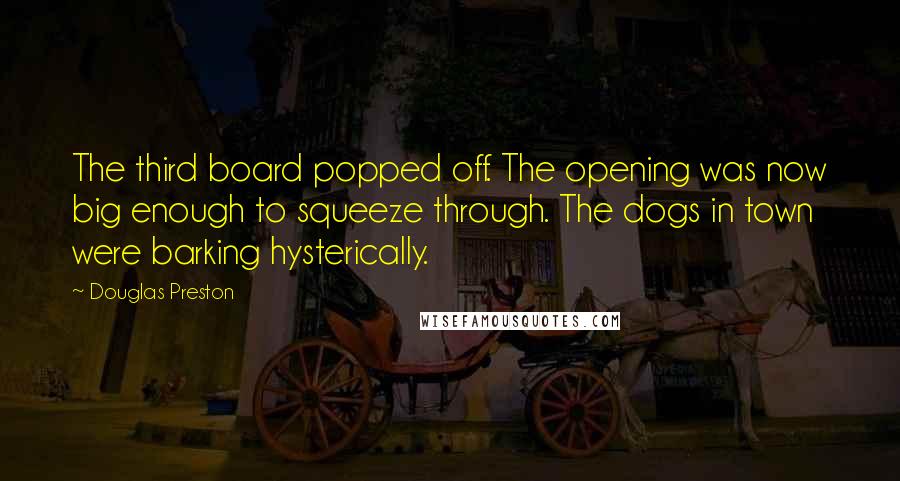 Douglas Preston Quotes: The third board popped off. The opening was now big enough to squeeze through. The dogs in town were barking hysterically.