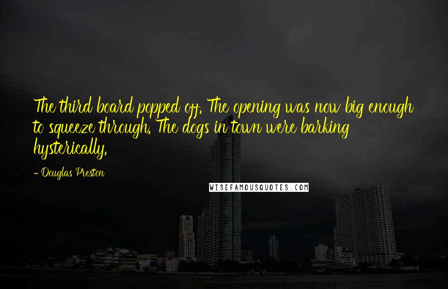 Douglas Preston Quotes: The third board popped off. The opening was now big enough to squeeze through. The dogs in town were barking hysterically.