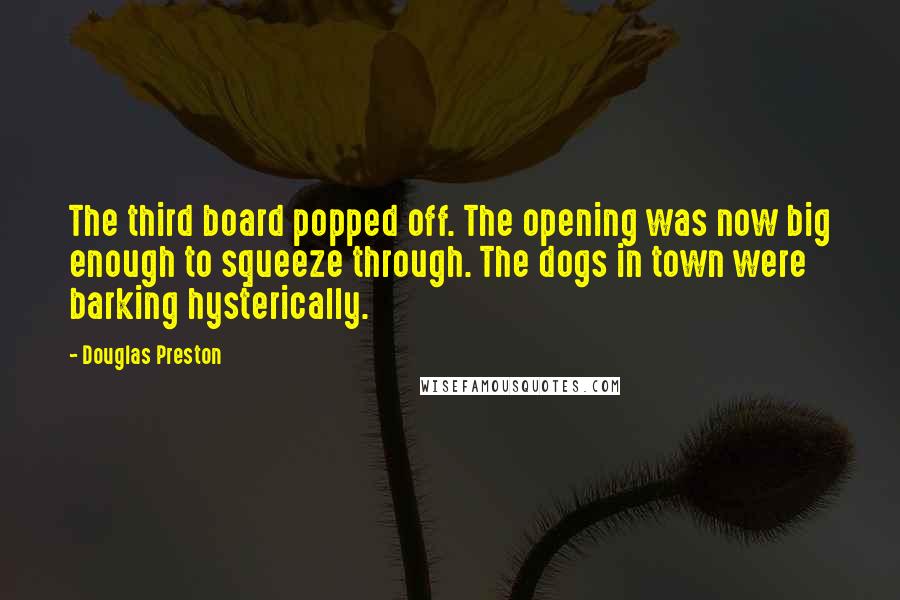 Douglas Preston Quotes: The third board popped off. The opening was now big enough to squeeze through. The dogs in town were barking hysterically.