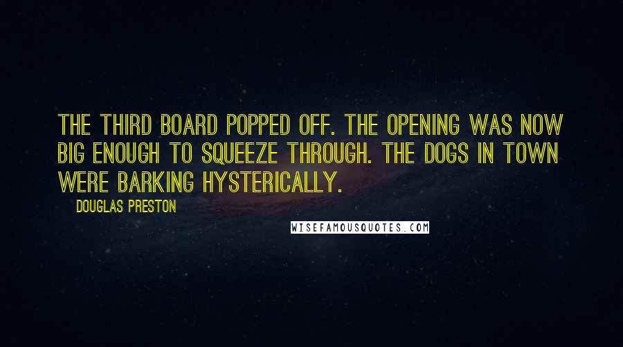 Douglas Preston Quotes: The third board popped off. The opening was now big enough to squeeze through. The dogs in town were barking hysterically.