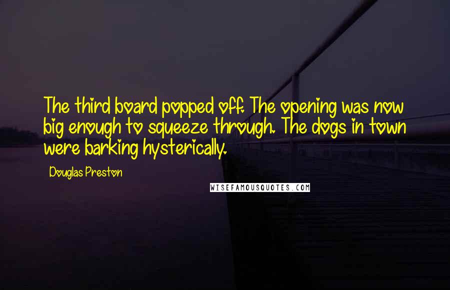 Douglas Preston Quotes: The third board popped off. The opening was now big enough to squeeze through. The dogs in town were barking hysterically.