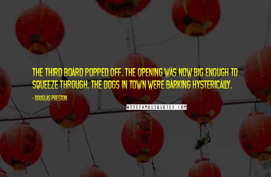 Douglas Preston Quotes: The third board popped off. The opening was now big enough to squeeze through. The dogs in town were barking hysterically.