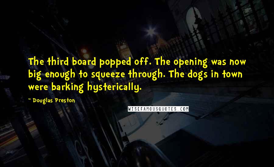 Douglas Preston Quotes: The third board popped off. The opening was now big enough to squeeze through. The dogs in town were barking hysterically.