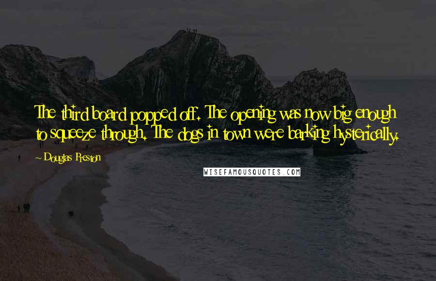 Douglas Preston Quotes: The third board popped off. The opening was now big enough to squeeze through. The dogs in town were barking hysterically.