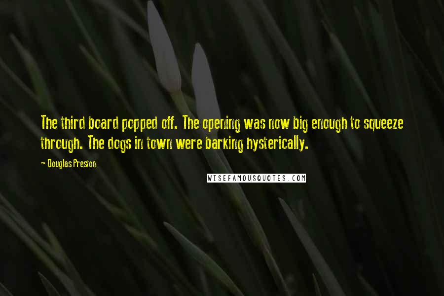 Douglas Preston Quotes: The third board popped off. The opening was now big enough to squeeze through. The dogs in town were barking hysterically.