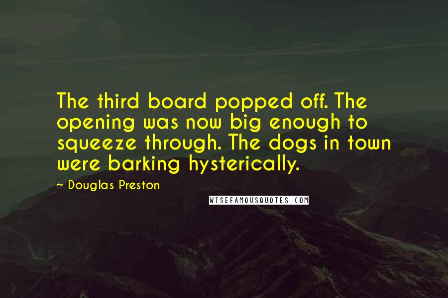 Douglas Preston Quotes: The third board popped off. The opening was now big enough to squeeze through. The dogs in town were barking hysterically.