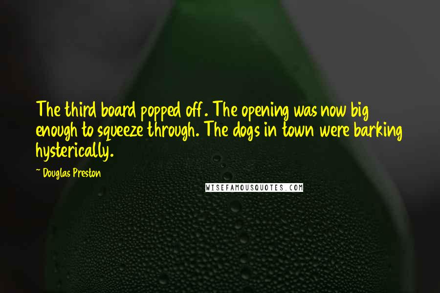 Douglas Preston Quotes: The third board popped off. The opening was now big enough to squeeze through. The dogs in town were barking hysterically.