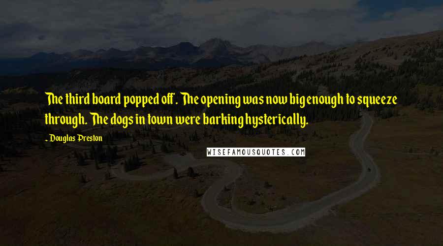 Douglas Preston Quotes: The third board popped off. The opening was now big enough to squeeze through. The dogs in town were barking hysterically.