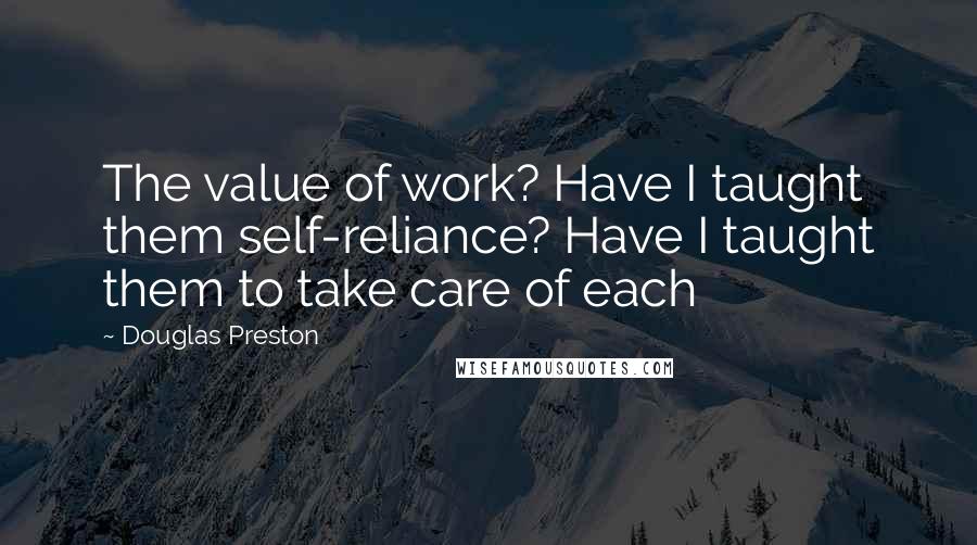 Douglas Preston Quotes: The value of work? Have I taught them self-reliance? Have I taught them to take care of each