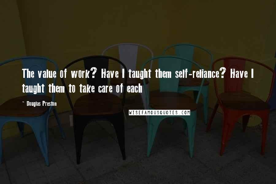 Douglas Preston Quotes: The value of work? Have I taught them self-reliance? Have I taught them to take care of each