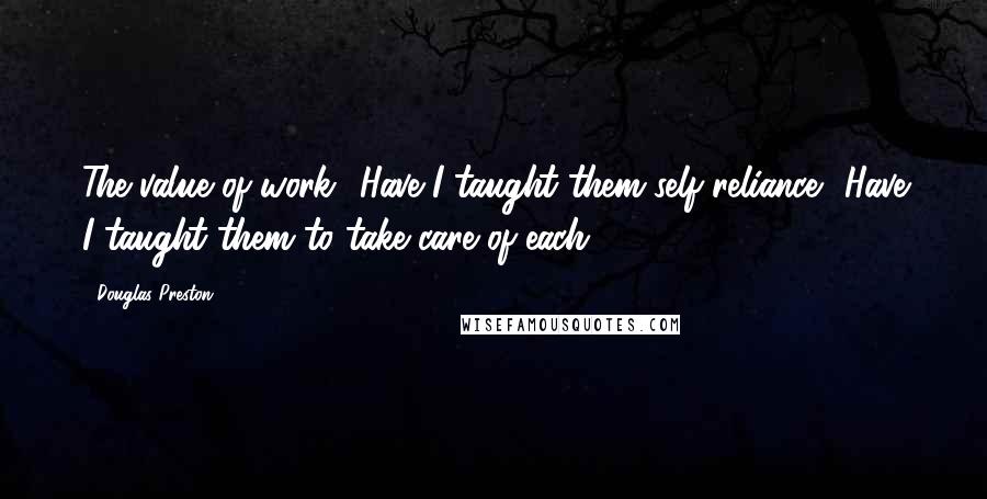 Douglas Preston Quotes: The value of work? Have I taught them self-reliance? Have I taught them to take care of each