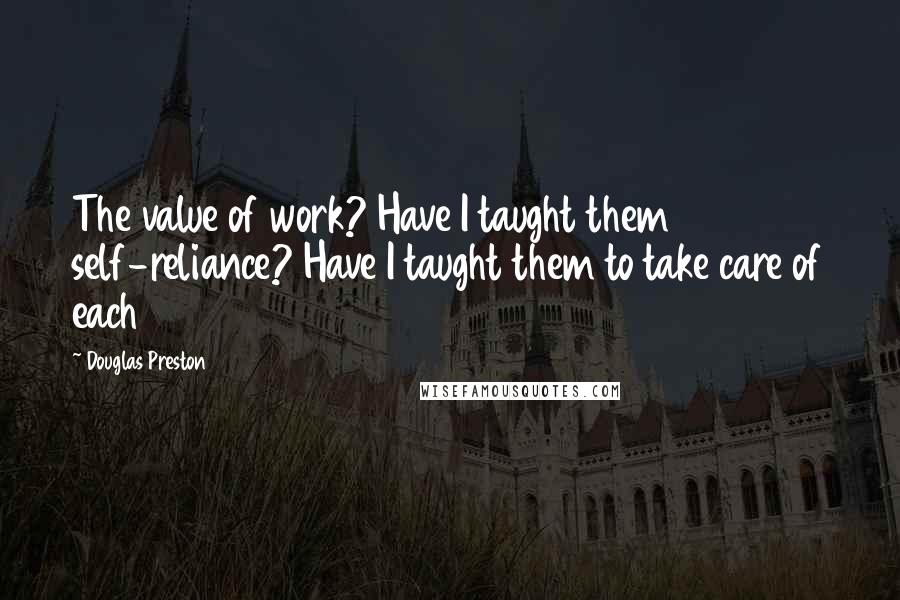 Douglas Preston Quotes: The value of work? Have I taught them self-reliance? Have I taught them to take care of each