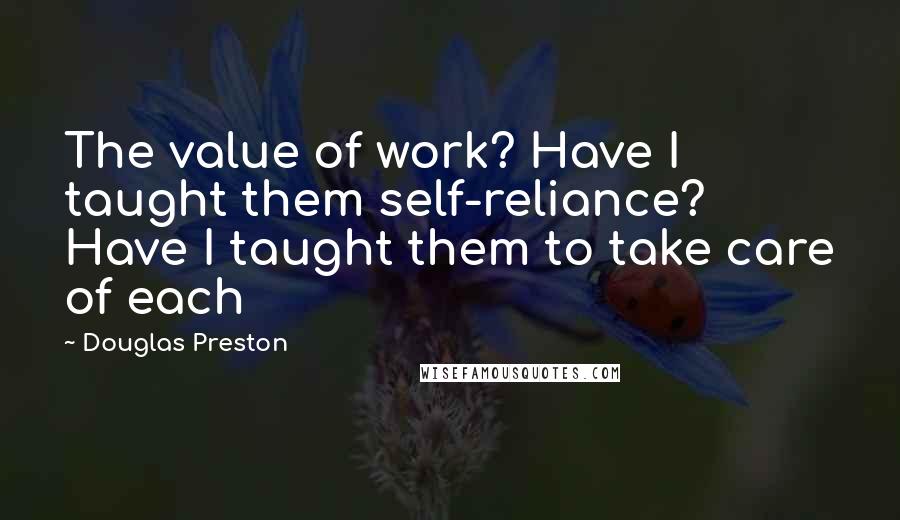 Douglas Preston Quotes: The value of work? Have I taught them self-reliance? Have I taught them to take care of each