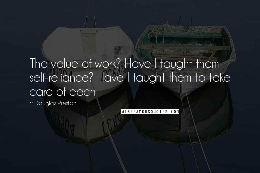 Douglas Preston Quotes: The value of work? Have I taught them self-reliance? Have I taught them to take care of each