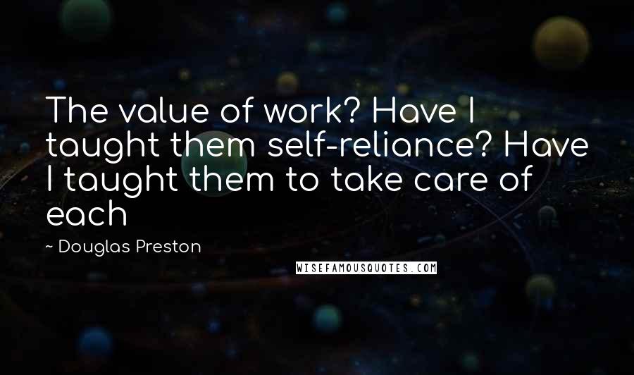 Douglas Preston Quotes: The value of work? Have I taught them self-reliance? Have I taught them to take care of each