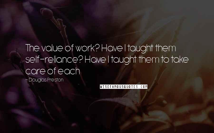 Douglas Preston Quotes: The value of work? Have I taught them self-reliance? Have I taught them to take care of each