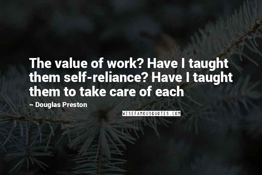 Douglas Preston Quotes: The value of work? Have I taught them self-reliance? Have I taught them to take care of each