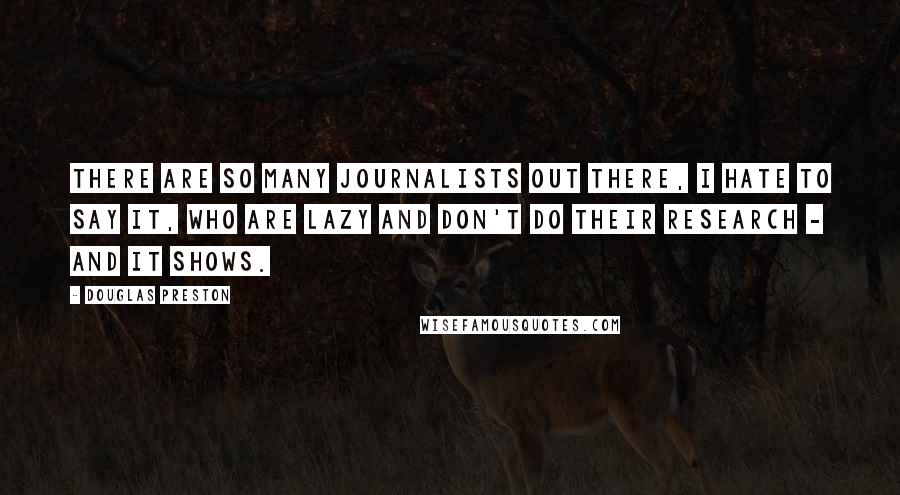 Douglas Preston Quotes: There are so many journalists out there, I hate to say it, who are lazy and don't do their research - and it shows.