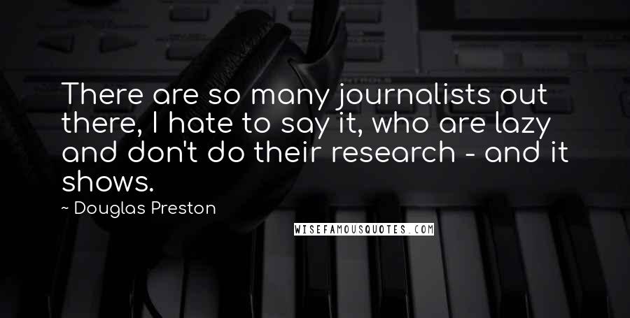 Douglas Preston Quotes: There are so many journalists out there, I hate to say it, who are lazy and don't do their research - and it shows.