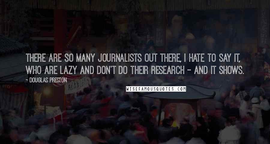 Douglas Preston Quotes: There are so many journalists out there, I hate to say it, who are lazy and don't do their research - and it shows.