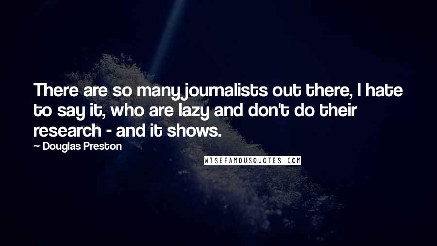 Douglas Preston Quotes: There are so many journalists out there, I hate to say it, who are lazy and don't do their research - and it shows.