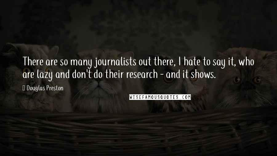 Douglas Preston Quotes: There are so many journalists out there, I hate to say it, who are lazy and don't do their research - and it shows.