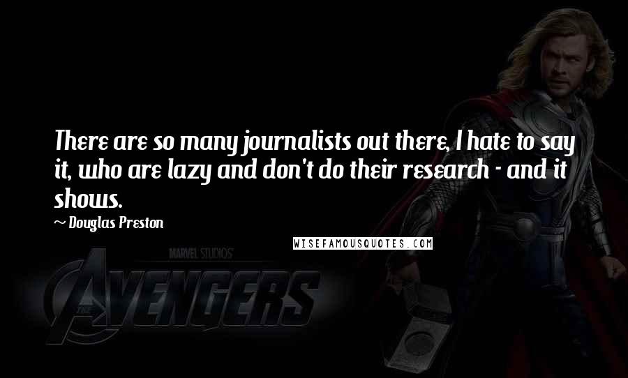 Douglas Preston Quotes: There are so many journalists out there, I hate to say it, who are lazy and don't do their research - and it shows.