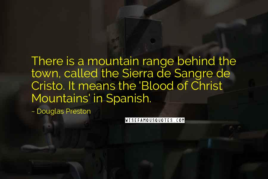 Douglas Preston Quotes: There is a mountain range behind the town, called the Sierra de Sangre de Cristo. It means the 'Blood of Christ Mountains' in Spanish.