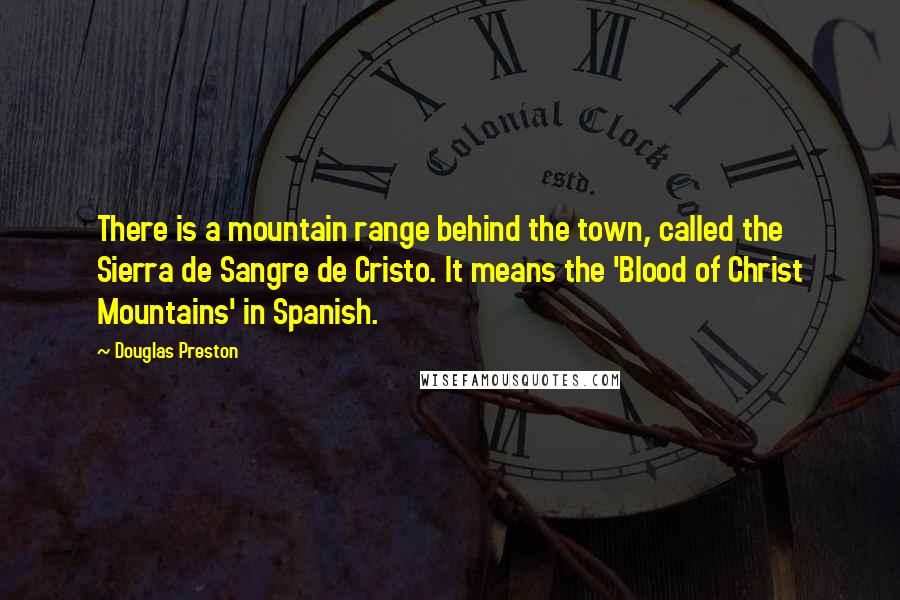 Douglas Preston Quotes: There is a mountain range behind the town, called the Sierra de Sangre de Cristo. It means the 'Blood of Christ Mountains' in Spanish.