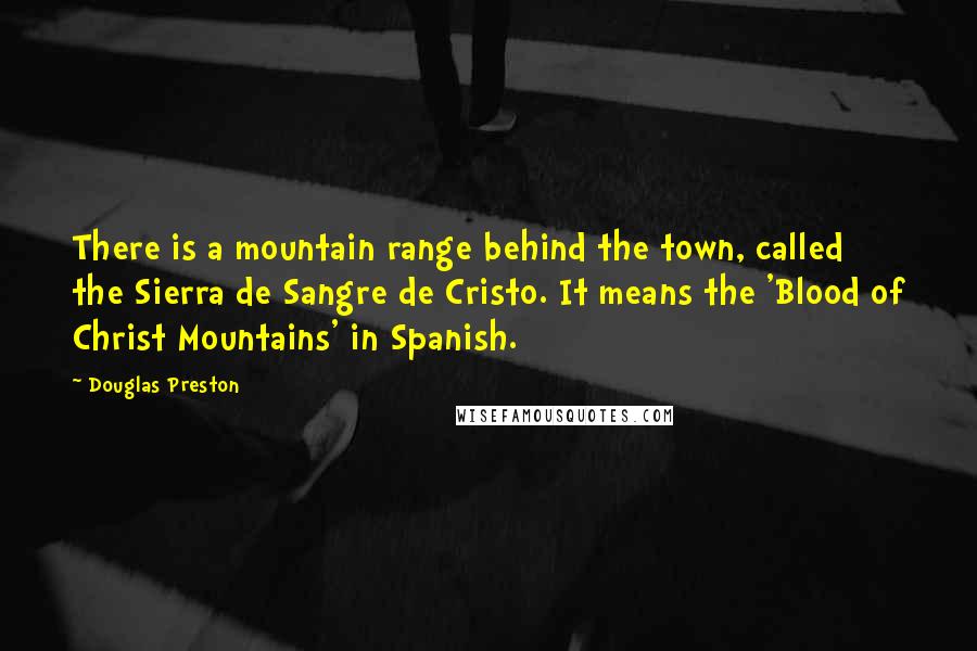 Douglas Preston Quotes: There is a mountain range behind the town, called the Sierra de Sangre de Cristo. It means the 'Blood of Christ Mountains' in Spanish.