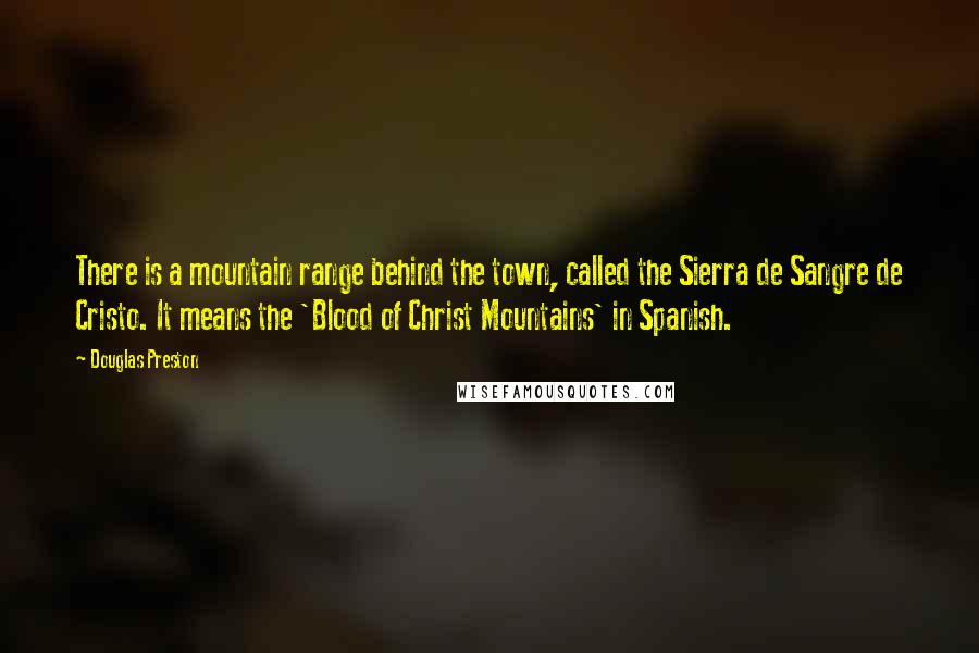 Douglas Preston Quotes: There is a mountain range behind the town, called the Sierra de Sangre de Cristo. It means the 'Blood of Christ Mountains' in Spanish.