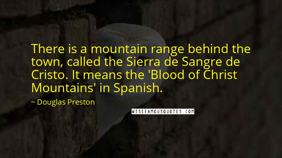 Douglas Preston Quotes: There is a mountain range behind the town, called the Sierra de Sangre de Cristo. It means the 'Blood of Christ Mountains' in Spanish.