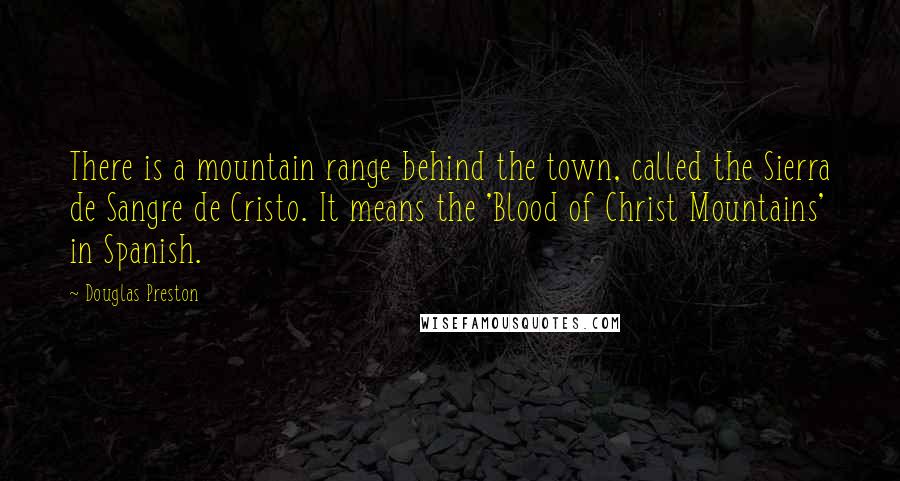 Douglas Preston Quotes: There is a mountain range behind the town, called the Sierra de Sangre de Cristo. It means the 'Blood of Christ Mountains' in Spanish.