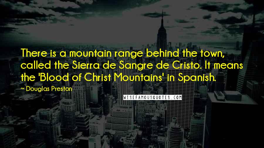 Douglas Preston Quotes: There is a mountain range behind the town, called the Sierra de Sangre de Cristo. It means the 'Blood of Christ Mountains' in Spanish.