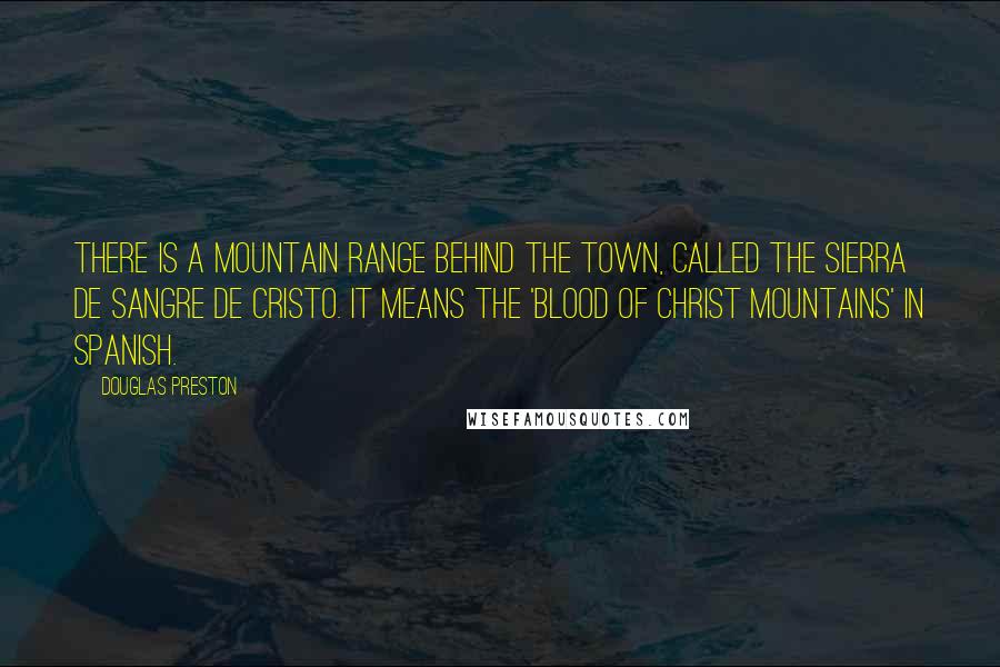 Douglas Preston Quotes: There is a mountain range behind the town, called the Sierra de Sangre de Cristo. It means the 'Blood of Christ Mountains' in Spanish.