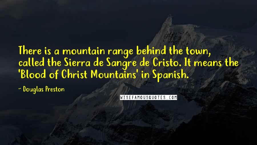 Douglas Preston Quotes: There is a mountain range behind the town, called the Sierra de Sangre de Cristo. It means the 'Blood of Christ Mountains' in Spanish.