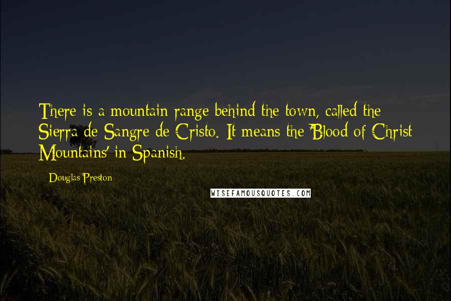 Douglas Preston Quotes: There is a mountain range behind the town, called the Sierra de Sangre de Cristo. It means the 'Blood of Christ Mountains' in Spanish.