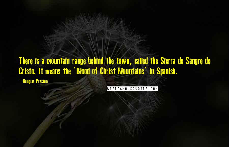 Douglas Preston Quotes: There is a mountain range behind the town, called the Sierra de Sangre de Cristo. It means the 'Blood of Christ Mountains' in Spanish.
