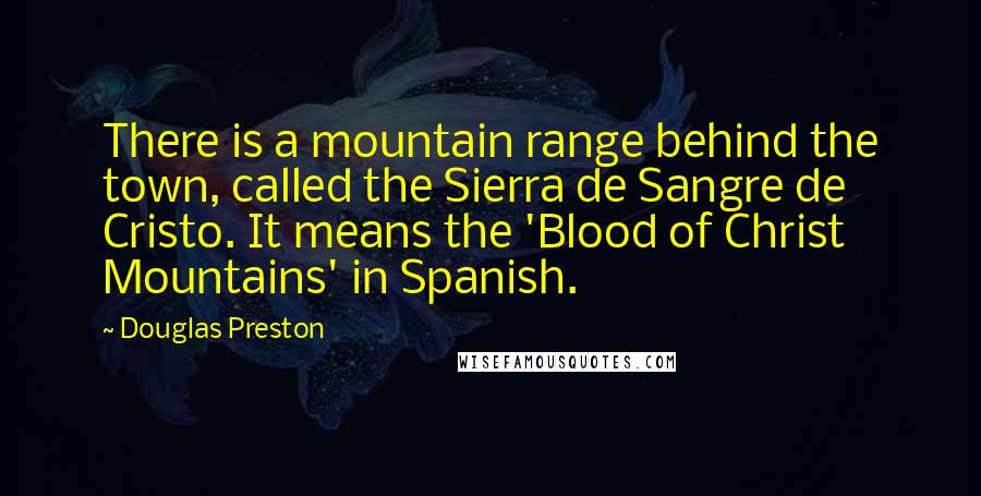 Douglas Preston Quotes: There is a mountain range behind the town, called the Sierra de Sangre de Cristo. It means the 'Blood of Christ Mountains' in Spanish.