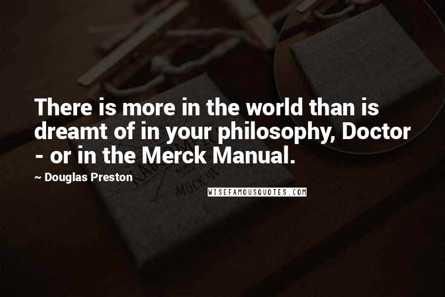 Douglas Preston Quotes: There is more in the world than is dreamt of in your philosophy, Doctor - or in the Merck Manual.