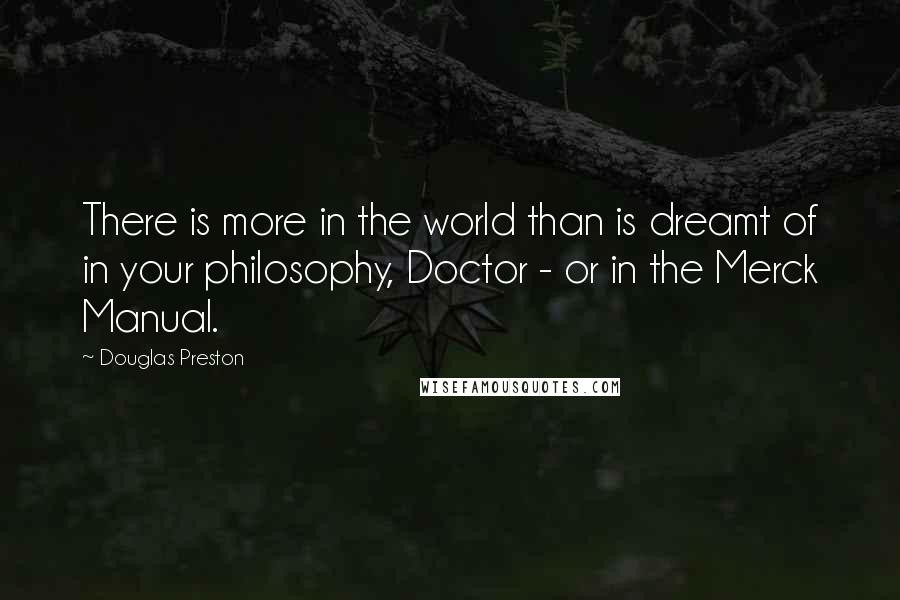 Douglas Preston Quotes: There is more in the world than is dreamt of in your philosophy, Doctor - or in the Merck Manual.